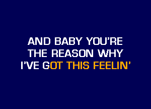 AND BABY YOU'RE
THE REASON WHY
I'VE GOT THIS FEELIN'

g