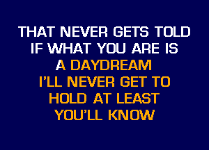 THAT NEVER GETS TOLD
IF WHAT YOU ARE IS
A DAYDREAM
I'LL NEVER GET TO
HOLD AT LEAST
YOU'LL KNOW