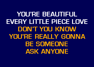 YOU'RE BEAUTIFUL
EVERY LI'ITLE PIECE LOVE
DON'T YOU KNOW
YOU'RE REALLY GONNA
BE SOMEONE
ASK ANYONE