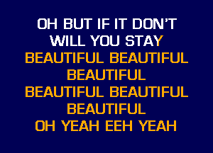 OH BUT IF IT DON'T
WILL YOU STAY
BEAUTIFUL BEAUTIFUL
BEAUTIFUL
BEAUTIFUL BEAUTIFUL
BEAUTIFUL
OH YEAH EEH YEAH