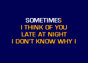 SOMETIMES
I THINK OF YOU

LATE AT NIGHT
I DON'T KNOW WHY I