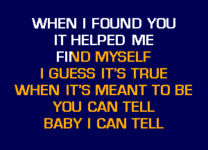 WHEN I FOUND YOU
IT HELPED ME
FIND MYSELF
I GUESS IT'S TRUE
WHEN IT'S MEANT TO BE
YOU CAN TELL
BABY I CAN TELL