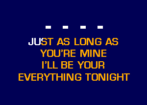 JUST AS LONG AS
YOU'RE MINE
I'LL BE YOUR

EVERYTHING TONIGHT