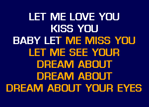 LET ME LOVE YOU
KISS YOU
BABY LET ME MISS YOU
LET ME SEE YOUR
DREAM ABOUT
DREAM ABOUT
DREAM ABOUT YOUR EYES