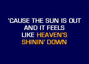 'CAUSE THE SUN IS OUT
AND IT FEELS
LIKE HEAVEN'S
SHININ' DOWN