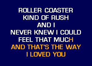 ROLLER COASTER
KIND OF RUSH
AND I
NEVER KNEW I COULD
FEEL THAT MUCH
AND THAT'S THE WAY
I LOVED YOU