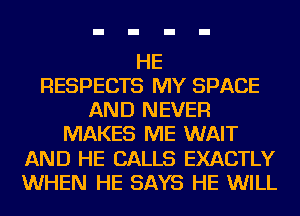 HE
RESPECTS MY SPACE
AND NEVER
MAKES ME WAIT
AND HE CALLS EXACTLY
WHEN HE SAYS HE WILL