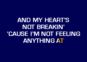AND MY HEART'S
NOT BREAKIN'
'CAUSE I'M NOT FEELING
ANYTHING AT