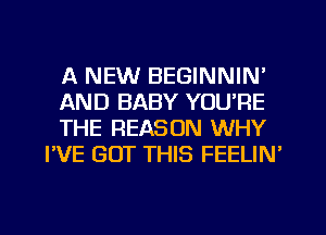 A NEW BEGINNIN'

AND BABY YOU'RE

THE REASON WHY
I'VE GOT THIS FEELIN'

g