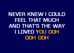 NEVER KNEW I COULD
FEEL THAT MUCH
AND THAT'S THE WAY
I LOVED YOU OOH
OOH OOH