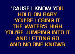 'CAUSE I KNOW YOU
HOLD ON BABY
YOU'RE LOSING IT
THE WATER'S HIGH
YOU'RE JUMPING INTO IT
AND LETTING GO
AND NO ONE KNOWS