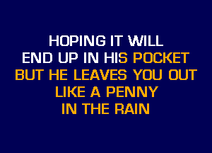 HOPING IT WILL
END UP IN HIS POCKET
BUT HE LEAVES YOU OUT
LIKE A PENNY
IN THE RAIN