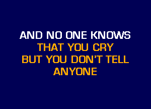 AND NO ONE KNOWS
THAT YOU CRY
BUT YOU DON'T TELL
ANYONE