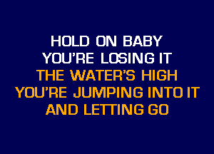 HOLD ON BABY
YOU'RE LOSING IT
THE WATER'S HIGH
YOU'RE JUMPING INTO IT
AND LETTING GO