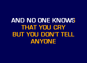 AND NO ONE KNOWS
THAT YOU CRY
BUT YOU DON'T TELL
ANYONE