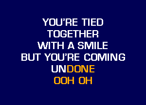 YUURE TIED
TOGETHER
WITH A SMILE

BUT YOU'RE COMING
UNDDNE
OOH 0H