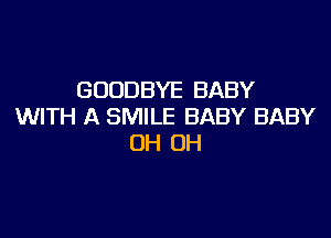 GOODBYE BABY
WITH A SMILE BABY BABY

0H 0H