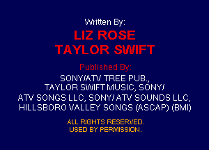 Written Byi

SONYIATV TREE PUB,
TAYLOR SWIFTMUSIC, SONY!

ATV SONGS LLC, SONYIAW SOUNDS LLC,
HILLSBORO VALLEY SONGS (ASCAP) (BMI)

ALL RIGHTS RESERVED.
USED BY PERMISSION.