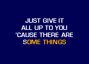 JUST GIVE IT
ALL UP TO YOU

'CAUSE THERE ARE
SOME THINGS