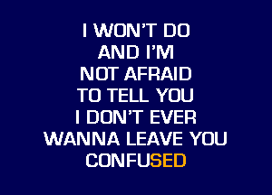 IXNONW'DO
ANDlmn
NOT AFRAID
TOTEU.YOU

I DON'T EVER
WANNA LEAVE YOU
CONFUSED