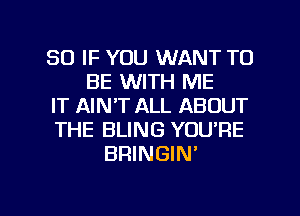 SO IF YOU WANT TO
BE WITH ME
IT AIN'T ALL ABOUT
THE BLING YOU'RE
BRINGIN'

g