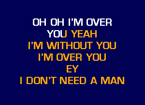 0H 0H I'M OVER
YOU YEAH
I'M WITHOUT YOU

I'M OVER YOU
EY
I DON'T NEED A MAN