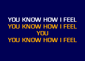 YOU KNOW HOW I FEEL
YOU KNOW HOW I FEEL
YOU
YOU KNOW HOW I FEEL