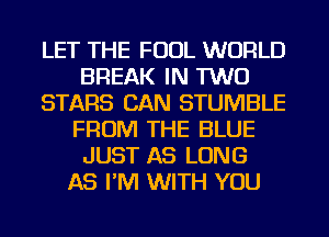 LET THE FOUL WORLD
BREAK IN TWO
STARS CAN STUMBLE
FROM THE BLUE
JUST AS LONG
AS I'M WITH YOU