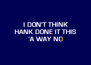 I DON'T THINK
HANK DUNE IT THIS

'A WAY NO