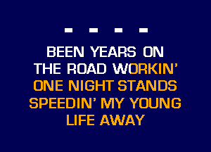 BEEN YEARS ON
THE ROAD WORKIN'
ONE NIGHT STANDS
SPEEDIW MY YOUNG

LIFE AWAY