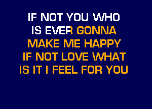 IF NOT YOU WHO
IS EVER GONNA
MAKE ME HAPPY
IF NOT LOVE WHAT
IS IT I FEEL FOR YOU