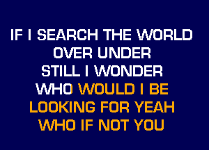 IF I SEARCH THE WORLD
OVER UNDER
STILL I WONDER
INHO WOULD I BE
LOOKING FOR YEAH
INHO IF NOT YOU