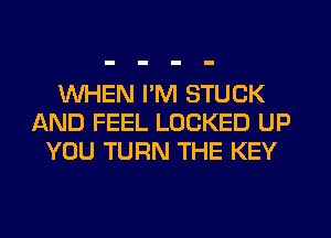 WHEN I'M STUCK
AND FEEL LOCKED UP
YOU TURN THE KEY