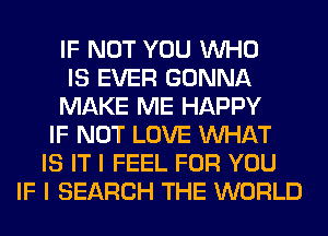 IF NOT YOU WHO
IS EVER GONNA
MAKE ME HAPPY
IF NOT LOVE WHAT
IS IT I FEEL FOR YOU
IF I SEARCH THE WORLD