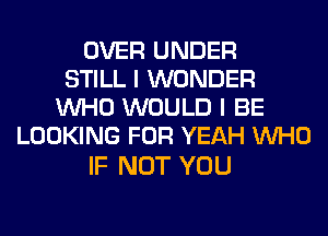 OVER UNDER
STILL I WONDER
WHO WOULD I BE
LOOKING FOR YEAH WHO

IF NOT YOU