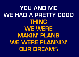 YOU AND ME
WE HAD A PRETTY GOOD
THING
WE WERE
MAKIM PLANS
WE WERE PLANNIN'
OUR DREAMS