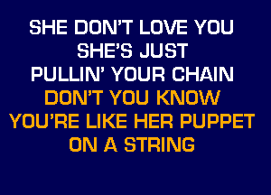 SHE DON'T LOVE YOU
SHE'S JUST
PULLIN' YOUR CHAIN
DON'T YOU KNOW
YOU'RE LIKE HER PUPPET
ON A STRING