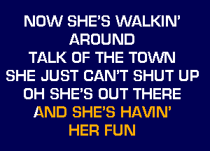 NOW SHE'S WALKIM
AROUND
TALK OF THE TOWN
SHE JUST CAN'T SHUT UP
0H SHE'S OUT THERE
AND SHE'S HAVIN'
HER FUN