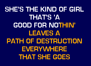 SHE'S THE KIND OF GIRL
THAT'S 'A
GOOD FOR NOTHIN'
LEAVES A
PATH 0F DESTRUCTION
EVERYWHERE
THAT SHE GOES