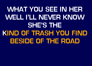 WHAT YOU SEE IN HER
WELL I'LL NEVER KNOW
SHE'S THE
KIND OF TRASH YOU FIND
BESIDE OF THE ROAD