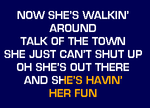 NOW SHE'S WALKIM
AROUND
TALK OF THE TOWN
SHE JUST CAN'T SHUT UP
0H SHE'S OUT THERE
AND SHE'S HAVIN'
HER FUN