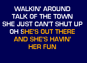 WALKIM AROUND
TALK OF THE TOWN
SHE JUST CAN'T SHUT UP
0H SHE'S OUT THERE
AND SHE'S HAVIN'
HER FUN