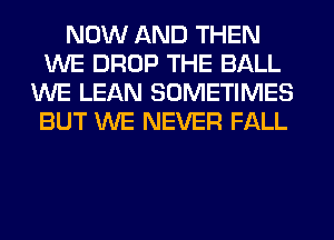 NOW AND THEN
WE DROP THE BALL
WE LEAN SOMETIMES
BUT WE NEVER FALL