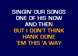 SINGIM OUR SONGS
ONE OF HIS NOW
AND THEN
BUTI DON'T THINK
HANK DONE
'EM THIS 'A WAY

g