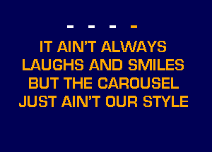 IT AIN'T ALWAYS
LAUGHS AND SMILES
BUT THE CAROUSEL
JUST AIN'T OUR STYLE