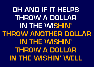 0H AND IF IT HELPS
THROW A DOLLAR
IN THE VVISHIN'
THROW ANOTHER DOLLAR
IN THE VVISHIN'
THROW A DOLLAR
IN THE VVISHIN' WELL