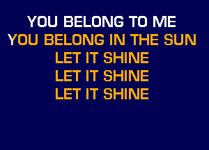 YOU BELONG TO ME
YOU BELONG IN THE SUN
LET IT SHINE
LET IT SHINE
LET IT SHINE