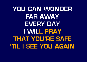 YOU CAN WONDER
FAR AWAY
EVERY DAY
I WILL PRAY

THAT YOU'RE SAFE

'TIL I SEE YOU AGAIN