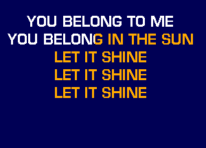 YOU BELONG TO ME
YOU BELONG IN THE SUN
LET IT SHINE
LET IT SHINE
LET IT SHINE