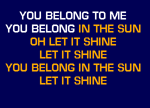 YOU BELONG TO ME
YOU BELONG IN THE SUN
0H LET IT SHINE
LET IT SHINE
YOU BELONG IN THE SUN
LET IT SHINE